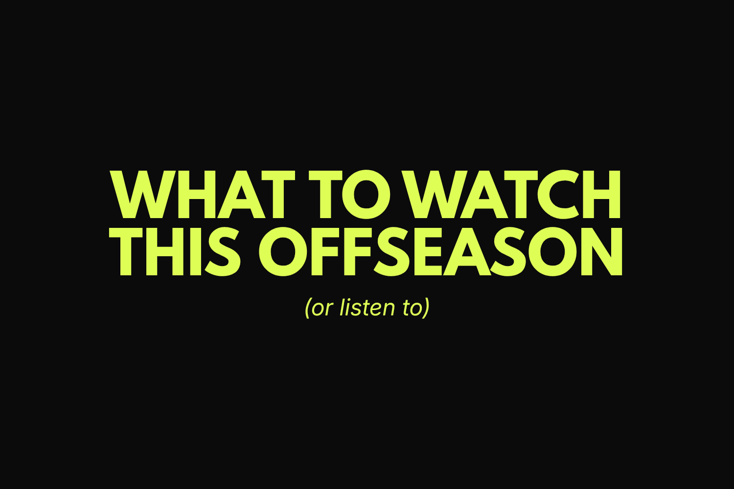 What to Watch This Offseason (Or Listen To)